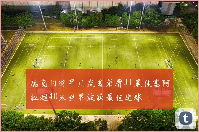 鹿岛门将早川友基荣膺J1最佳塞阿拉超40米世界波获最佳进球