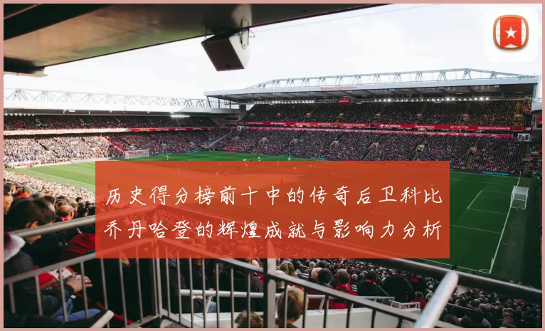 历史得分榜前十中的传奇后卫科比乔丹哈登的辉煌成就与影响力分析