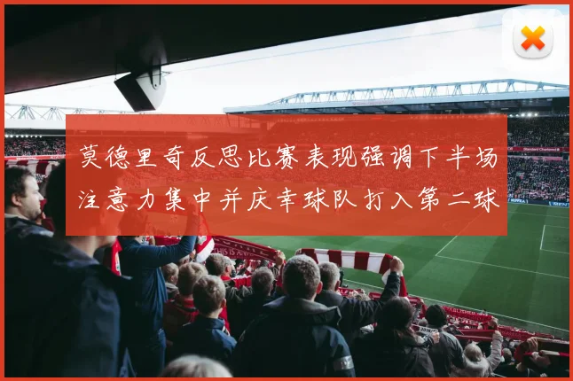莫德里奇反思比赛表现强调下半场注意力集中并庆幸球队打入第二球