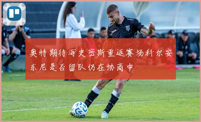 奥特期待海史密斯重返赛场科尔安东尼是否留队仍在协商中