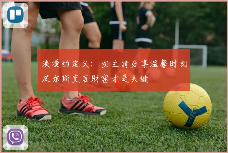 浪漫的定义：女主持分享温馨时刻皮尔斯直言财富才是关键