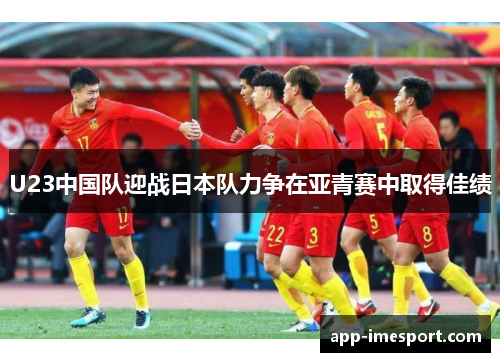 U23中国队迎战日本队力争在亚青赛中取得佳绩
