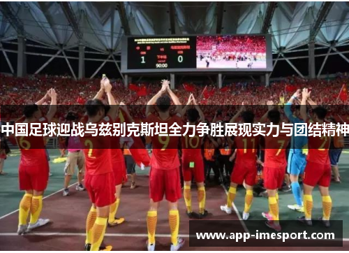 中国足球迎战乌兹别克斯坦全力争胜展现实力与团结精神