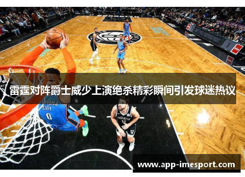 雷霆对阵爵士威少上演绝杀精彩瞬间引发球迷热议
