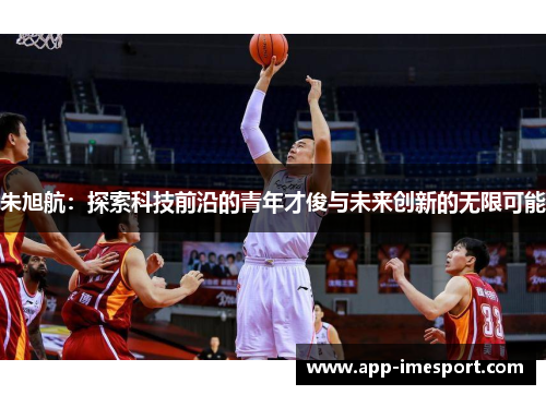 朱旭航：探索科技前沿的青年才俊与未来创新的无限可能