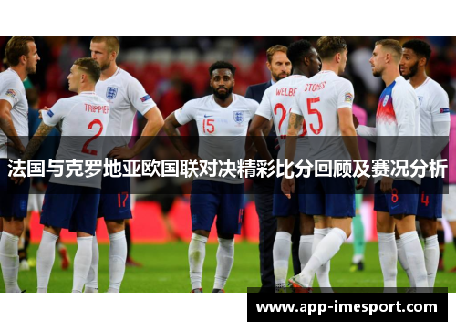 法国与克罗地亚欧国联对决精彩比分回顾及赛况分析