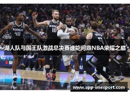 湖人队与国王队激战总决赛谁能问鼎NBA荣耀之巅