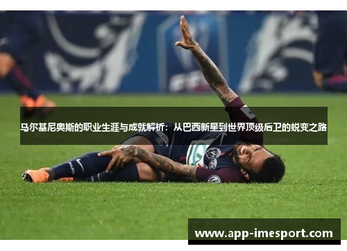 马尔基尼奥斯的职业生涯与成就解析：从巴西新星到世界顶级后卫的蜕变之路